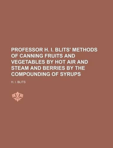 Professor H. I. Blits' Methods of Canning Fruits and Vegetables by Hot Air and Steam and Berries by the Compounding of Syrups