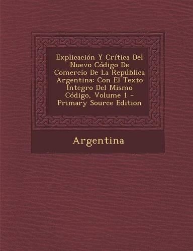 Explicacion y Critica del Nuevo Codigo de Comercio de La Republica Argentina: Con El Texto Integro del Mismo Codigo, Volume 1(Spanish)