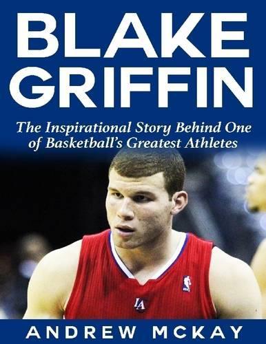 Blake Griffin: The Inspirational Story Behind One of Basketball's Greatest Athletes