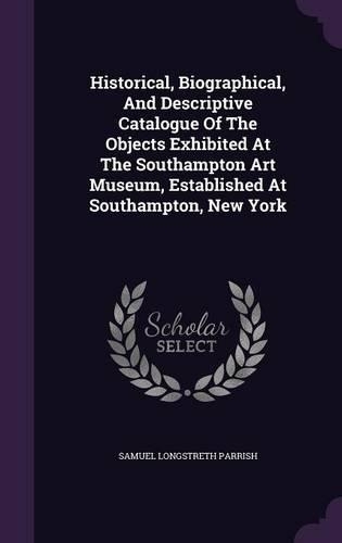 Historical, Biographical, and Descriptive Catalogue of the Objects Exhibited at the Southampton Art Museum, Established at Southampton, New York