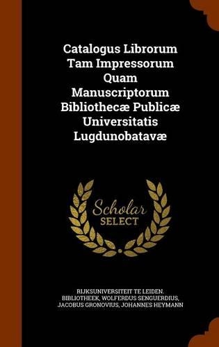 Catalogus Librorum Tam Impressorum Quam Manuscriptorum Bibliothecae Publicae Universitatis Lugdunobatavae