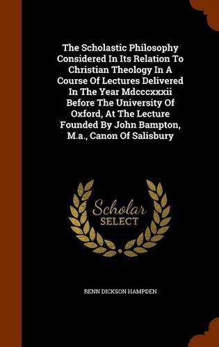 The Scholastic Philosophy Considered In Its Relation To Christian Theology In A Course Of Lectures Delivered In The Year Mdcccxxxii Before The University Of Oxford, At The Lecture Founded By John Bampton, M.a., Canon Of Salisbury