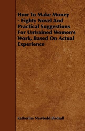 How To Make Money - Eighty Novel And Practical Suggestions For Untrained Women's Work, Based On Actual Experience
