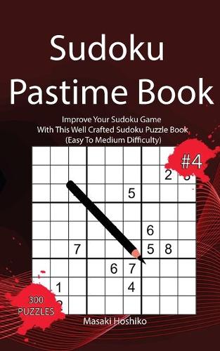 Sudoku Pastime Book #4: Improve Your Sudoku Game With This Well Crafted Sudoku Puzzle Book (Easy To Medium Difficulty)