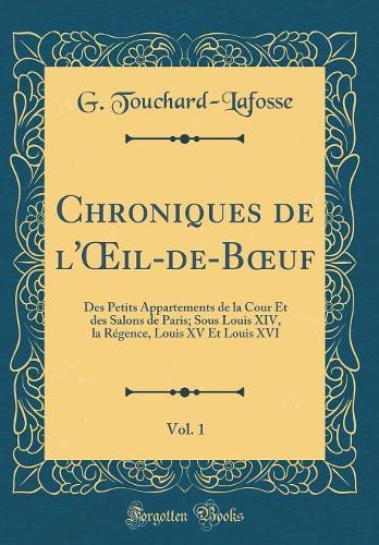 Chroniques de l'Oeil-De-Boeuf, Vol. 1: Des Petits Appartements de la Cour Et Des Salons de Paris; Sous Louis XIV, La Rï¿½gence, Louis XV Et Louis XVI (Classic Reprint)