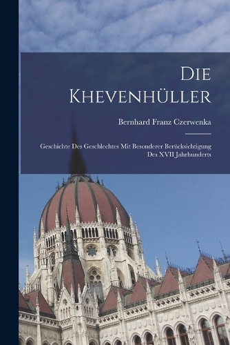 Die Khevenhüller: Geschichte Des Geschlechtes Mit Besonderer Berücksichtigung Des XVII Jahrhunderts