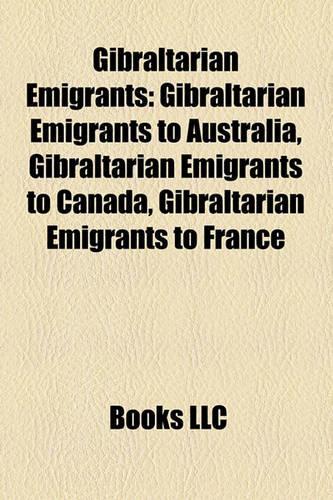 Gibraltarian Emigrants: Gibraltarian Emigrants to Australia, Gibraltarian Emigrants Gibraltarian Emigrants to Australia, Gibraltarian Emigrants to Canada, Gibraltarian Emig(English)