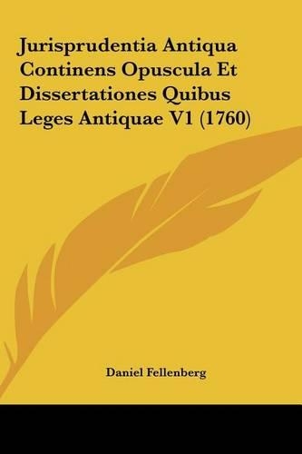 Jurisprudentia Antiqua Continens Opuscula Et Dissertationes Quibus Leges Antiquae V1 (1760)