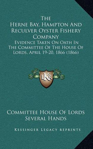 The Herne Bay, Hampton and Reculver Oyster Fishery Company: Evidence Taken on Oath in the Committee of the House of Lords, April 19-20, 1866 (1866)
