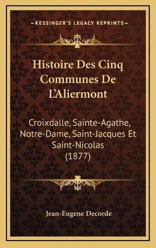 Histoire Des Cinq Communes De L'Aliermont: Croixdalle, Sainte-Agathe, Notre-Dame, Saint-Jacques Et Saint-Nicolas (1877)(French)