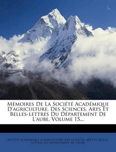 Memoires de La Societe Academique D'Agriculture, Des Sciences, Arts Et Belles-Lettres Du Departement de L'Aube, Volume 15...