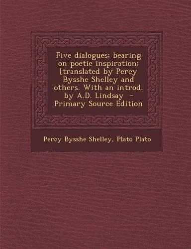Five Dialogues; Bearing on Poetic Inspiration; [Translated by Percy Bysshe Shelley and Others. with an Introd. by A.D. Lindsay - Primary Source Editio