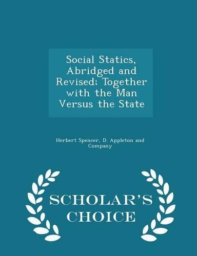 Social Statics, Abridged and Revised; Together with the Man Versus the State - Scholar's Choice Edition