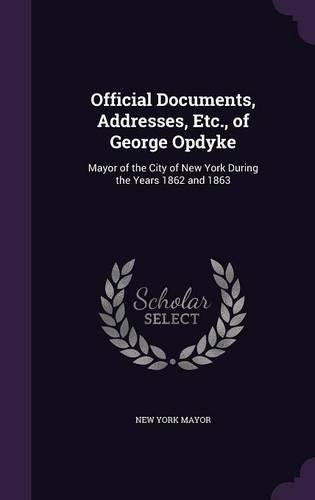 Official Documents, Addresses, Etc., of George Opdyke: Mayor of the City of New York During the Years 1862 and 1863(English)