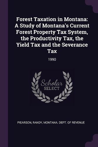 Forest Taxation in Montana: A Study of Montana's Current Forest Property Tax System, the Productivity Tax, the Yield Tax and the Severance Tax: 1990