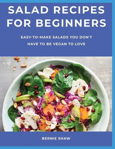 Salad Recipes for Beginners: Easy-to-Make Salads You Don't Have to Be Vegan to Love