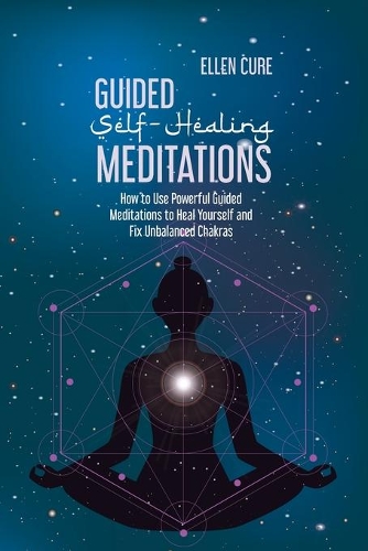 Guided Self-Healing Meditations: How to Use Powerful Guided Meditations to Heal Yourself and Fix Unbalanced Chakras