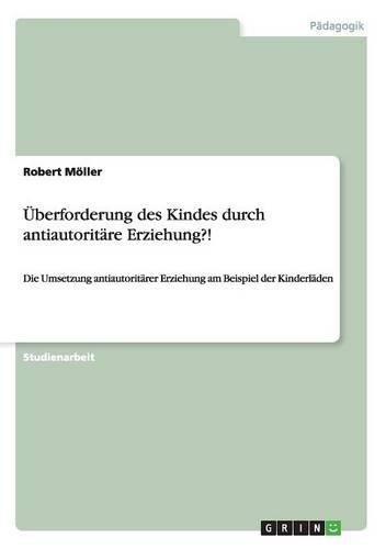 Überforderung des Kindes durch antiautoritäre Erziehung?!: Die Umsetzung antiautoritärer Erziehung am Beispiel der Kinderläden