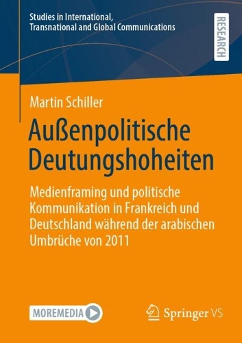 Außenpolitische Deutungshoheiten: Medienframing und politische Kommunikation in Frankreich und Deutschland während der arabischen Umbrüche von 2011(Studies in International, Transnational and Global Communications)