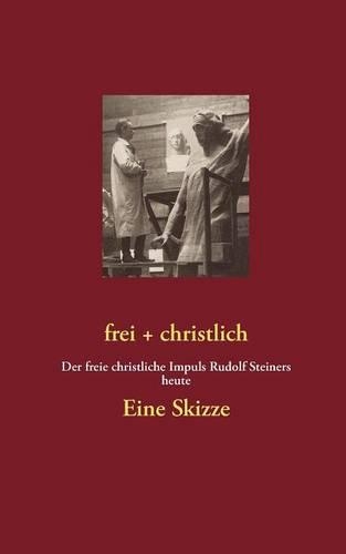 frei + christlich - Eine Skizze: Der freie christliche Impuls Rudolf Steiners heute(German)