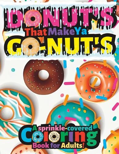 Donut's That Make Ya Go-Nut's: A Sprinkled-Covered Coloring Book For Adults