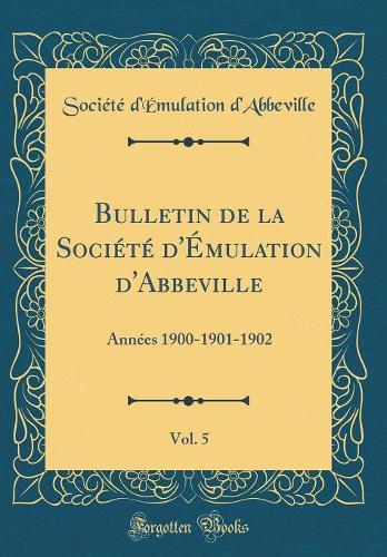 Bulletin de la Société d'Émulation d'Abbeville, Vol. 5: Années 1900-1901-1902 (Classic Reprint)