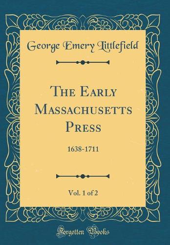 The Early Massachusetts Press, Vol. 1 of 2: 1638-1711 (Classic Reprint)