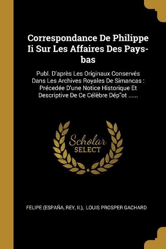 Correspondance De Philippe Ii Sur Les Affaires Des Pays-bas