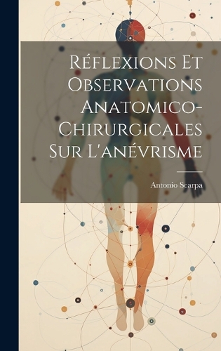 Réflexions Et Observations Anatomico-Chirurgicales Sur L'anévrisme