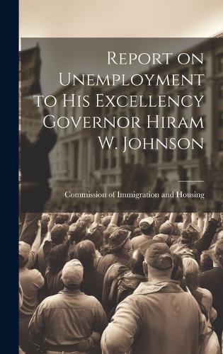 Report on Unemployment to His Excellency Governor Hiram W. Johnson