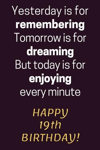 Yesterday is for Remembering Tomorrow is for Dreaming But Today is for Enjoying Happy 19th Birthday: 19th Birthday Gift / Journal / Notebook / Diary / Unique Greeting Card Alternative