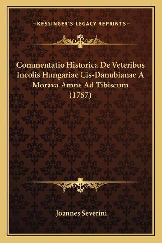 Commentatio Historica De Veteribus Incolis Hungariae Cis-Danubianae A Morava Amne Ad Tibiscum (1767): (Latin)