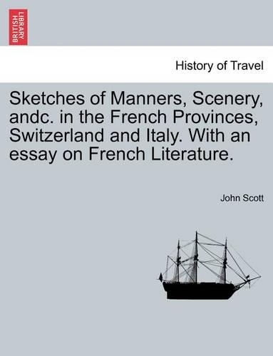 Sketches of Manners, Scenery, andc. in the French Provinces, Switzerland and Italy. With an essay on French Literature.