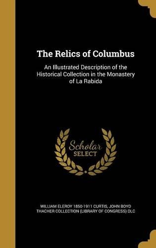 The Relics of Columbus: An Illustrated Description of the Historical Collection in the Monastery of La Rabida