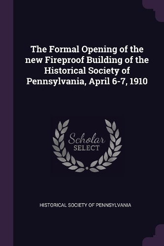The Formal Opening of the new Fireproof Building of the Historical Society of Pennsylvania, April 6-7, 1910