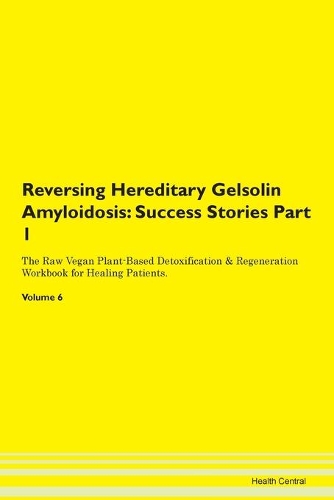 Reversing Hereditary Gelsolin Amyloidosis: Success Stories Part 1 The Raw Vegan Plant-Based Detoxification & Regeneration Workbook for Healing Patients. Volume 6