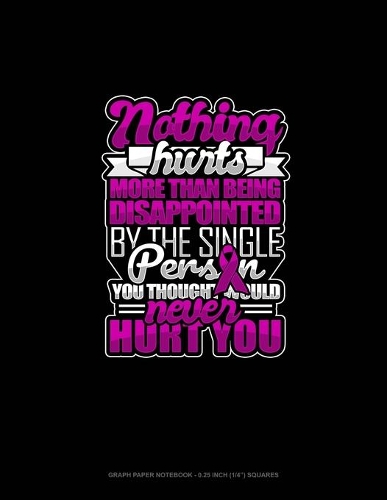 Nothing Hurts More Than Being Disappointed By The Single Person You Thought Would Never Hurt You: Graph Paper Notebook - 0.25 Inch (1/4") Squares(189 Graph Paper Notebook - 0.25 Inch (1/4") Squares)