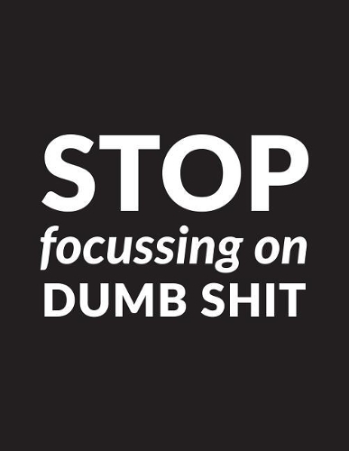 Stop Focussing on Dumb Shit