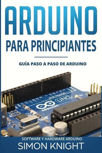 Arduino Para Principiantes: Guía Paso a Paso de Arduino (Software Y Hardware Arduino)