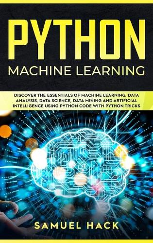 Python Machine Learning: Discover the Essentials of Machine Learning, Data Analysis, Data Science, Data Mining and Artificial Intelligence Using Python Code with Python Tric