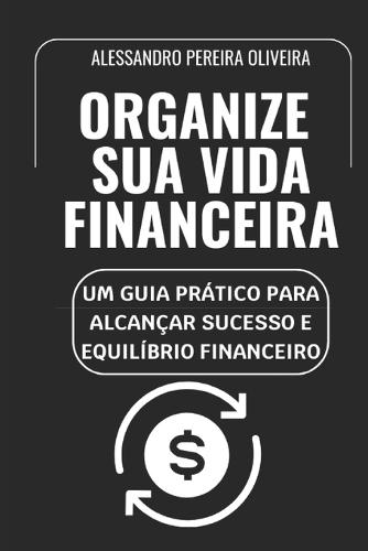 Organize Sua Vida Financeira: Um Guia Prático para Alcançar Sucesso e Equilíbrio Financeiro