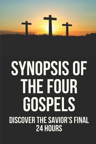 Synopsis Of The Four Gospels: Discover The Savior's Final 24 Hours: The Complete Gospel Parallels