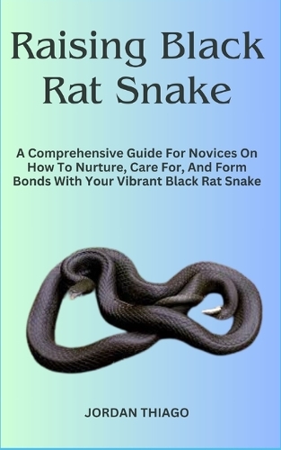 Raising Black Rat Snake: A Comprehensive Guide For Novices On How To Nurture, Care For, And Form Bonds With Your Vibrant Black Rat Snake