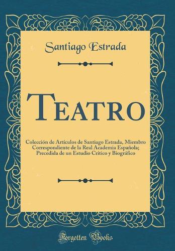 Teatro: Colecciï¿½n de Artï¿½culos de Santiago Estrada, Miembro Correspondiente de la Real Academia Espaï¿½ola; Precedida de Un Estudio Crï¿½tico y Biogrï¿½fico (Classic Reprint)