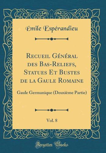 Recueil Général des Bas-Reliefs, Statues Et Bustes de la Gaule Romaine, Vol. 8: Gaule Germanique (Deuxième Partie) (Classic Reprint)