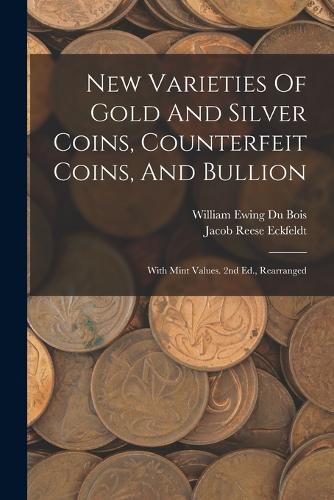 New Varieties Of Gold And Silver Coins, Counterfeit Coins, And Bullion: With Mint Values. 2nd Ed., Rearranged