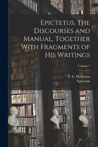 Epictetus. The Discourses and Manual, Together With Fragments of His Writings; Volume 1