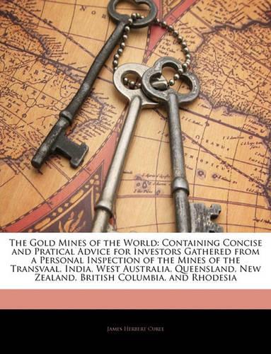 The Gold Mines of the World: Containing Concise and Pratical Advice for Investors Gathered from a Personal Inspection of the Mines of the Transvaal, India, West Australia, Queen