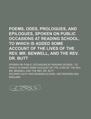 Poems, Odes, Prologues, and Epilogues, Spoken on Public Occasions at Reading School. to Which Is Added Some Account of the Lives of the REV. Mr. Benwell, and the REV. Dr. Butt; Spoken on Public Occasions at Reading School, to Which Is Added Some Ac