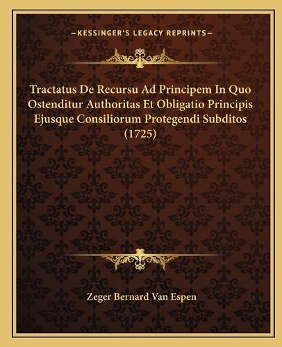 Tractatus De Recursu Ad Principem In Quo Ostenditur Authoritas Et Obligatio Principis Ejusque Consiliorum Protegendi Subditos (1725)